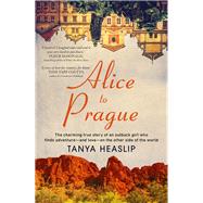 Alice to Prague The Charming True Story of an Outback Girl Who Finds Adventure - and Love - on the Other Side of the World