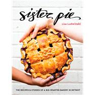 Sister Pie The Recipes and Stories of a Big-Hearted Bakery in Detroit [A Baking Book]