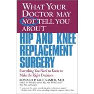 WHAT YOUR DOCTOR MAY NOT TELL YOU ABOUT (TM): HIP AND KNEE REPLACEMENT SURGERY Everything You Need to Know to Make the Right Decisions