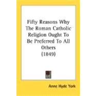 Fifty Reasons Why The Roman Catholic Religion Ought To Be Preferred To All Others 1849