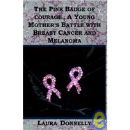 The Pink Badge Of Courage: A Young Mother's Battle With Breast Cancer And Melanoma