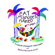 Eat Mangoes Naked Finding Pleasure Everywhere (and dancing with the Pits)