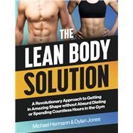The Lean Body Solution A Revolutionary Approach to Getting in Amazing Shape without Absurd Dieting or Spending Countless Hours in the Gym