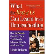 What the Rest of Us Can Learn from Homeschooling : How A+ Parents Give Their Traditionally Schooled Kids the Academic Edge