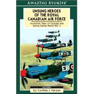 Unsung Heroes of the Royal Canadian Air Force : Incredible Tales of Courage and Daring During World War II