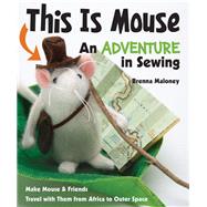 This Is Mouse - An Adventure in Sewing Make Mouse & Friends • Travel with Them from Africa to Outer Space