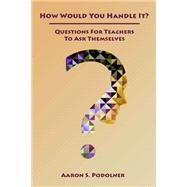 How Would You Handle It?: Questions for Teachers to Ask Themselves