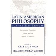 Latin American Philosophy for the 21st Century The Human Condition, Values, and the Search for Identity