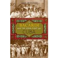 Bacardi and the Long Fight for Cuba : The Biography of a Cause