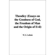 Theodicy Essays on the Goodness of God, the Freedom of Man And the Origin of Evil: Essays on the Goodness of God, the Freedom of Man And the Origin of Evil