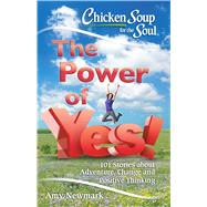 Chicken Soup for the Soul: The Power of Yes! 101 Stories about Adventure, Change and Positive Thinking