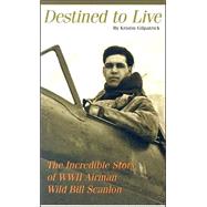 Destined to Live : The Incredible Story of WW II Airman Wild Bill Scanlon