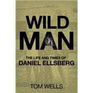 Wild Man The Life and Times of Daniel Ellsberg