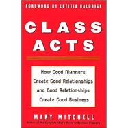 Class Acts : How Good Manners Create Good Relationships and Good Relationships Create Good Business