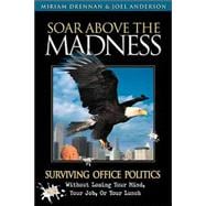 Soar above the Madness : Surviving Office Politics Without Losing Your Mind, Your Job, or Your Lunch