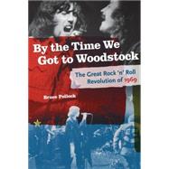 By the Time We Got to Woodstock : The Great Rock 'n' Roll Revolution Of 1969