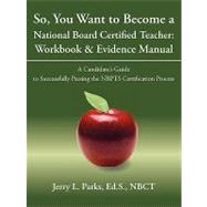 So, You Want to Become a National Board Certified Teacher: Workbook & Evidence Manual: A Candidate's Guide to Successfully Passing the Nbpts Certification Process