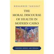 The Moral Discourse of Health in Modern Cairo Persons, Bodies, and Organs