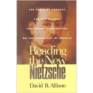 Reading the New Nietzsche The Birth of Tragedy, The Gay Science, Thus Spoke Zarathustra, and On the Genealogy of Morals