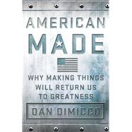 American Made Why Making Things Will Return Us to Greatness