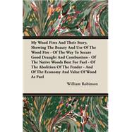 My Wood Fires And Their Story, Showing The Beauty And Use Of The Wood Fire, Of The Way To Secure Good Draught And Combustion, Of The Native Woods Best For Fuel, Of The Abolition Of The Fender And Of The Economy And Value Of Wood As Fuel