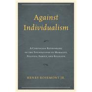 Against Individualism A Confucian Rethinking of the Foundations of Morality, Politics, Family, and Religion