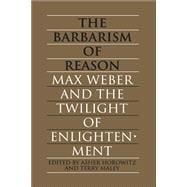 The Barbarism of Reason: Max Weber and the Twilight of Enlightenment