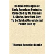 De Luxe Catalogue of Early American Portraits Collected by Mr. Thomas B. Clarke, New York City: To Be Sold at Unrestricted Public Sale by Direction of the Owner in the Plaza Hotel on the Evening [Of Jan. 7th, 1919]