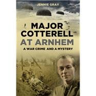 Major Cotterell at Arnhem A War Crime and a Mystery
