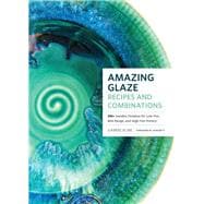 Amazing Glaze Recipes and Combinations 200+ Surefire Finishes for Low-Fire, Mid-Range, and High-Fire Pottery