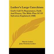 Luther's Large Catechism : God's Call to Repentance, Faith and Prayer, the Bible Plan of of Salvation Explained (1908)