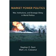 Market Power Politics War, Institutions, and Strategic Delay in World Politics