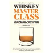 Whiskey Master Class The Ultimate Guide to Understanding Scotch, Bourbon, Rye, and More