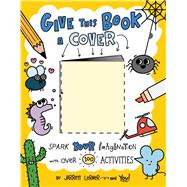 Give This Book a Cover Spark Your Imagination with Over 100 Activities