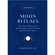 10-Minute Moon Rituals Easy Tips for Working with Each Astrological Sign to Develop Your True, Lunar Nature