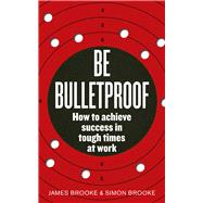 Be Bulletproof How to Achieve Success in Tough Times at Work