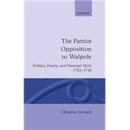 The Patriot Opposition to Walpole Politics, Poetry, and National Myth, 1725-1742