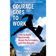 Courage Goes to Work : How to Build Backbones, Boost Performance, and Get Results