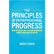 The Principles of Entrepreneurial Progress How to Create and Sustain Momentum When Launching a Startup