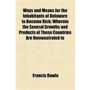 Ways and Means for the Inhabitants of Delaware to Become Rich: Wherein the Several Growths and Products of These Countries Are Demonstrated to Be a Sufficient Fund for a Flourishing Trade