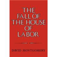 The Fall of the House of Labor: The Workplace, the State, and American Labor Activism, 1865â€“1925