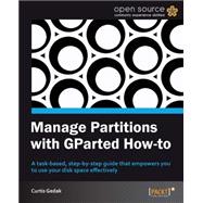 Manage Partitions with GParted How-To: A Task-based, Step-by-step Guide That Empowers You to Use Your Disk Space Effectively