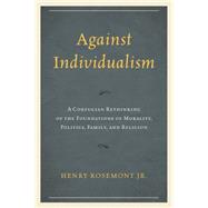 Against Individualism A Confucian Rethinking of the Foundations of Morality, Politics, Family, and Religion