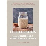 Life Lessons from a Homemade Sourdough Starter Teachings in Happiness With the One & Only Sourdough Recipe
