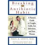 Breaking the Antibiotic Habit : A Parent's Guide to Coughs, Colds, Ear Infections, and Sore Throats