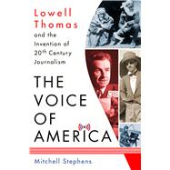 The Voice of America Lowell Thomas and the Invention of 20th-Century Journalism