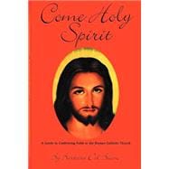Come Holy Spirit : A Guide to Confirming Faith in the Roman Catholic Church