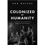 Colonized by Humanity Caribbean London and the Politics of Integration at the End of Empire