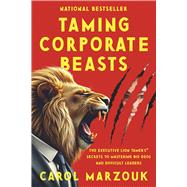 Taming Corporate Beasts: The Executive Lion Tamer’s® Secrets to Mastering Big Egos and Difficult Leaders