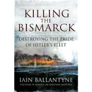 Killing the Bismarck: Destroying the Pride of Hitler's Fleet